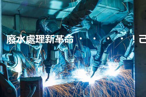廢水處理新革命！己二胺技術(shù)突破，解決環(huán)境難題？